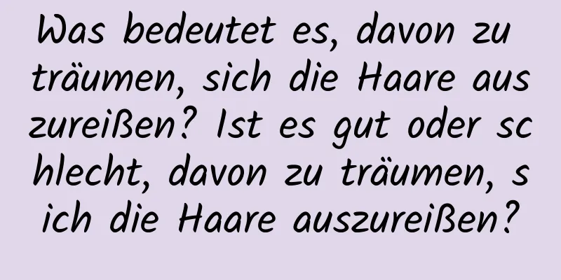 Was bedeutet es, davon zu träumen, sich die Haare auszureißen? Ist es gut oder schlecht, davon zu träumen, sich die Haare auszureißen?