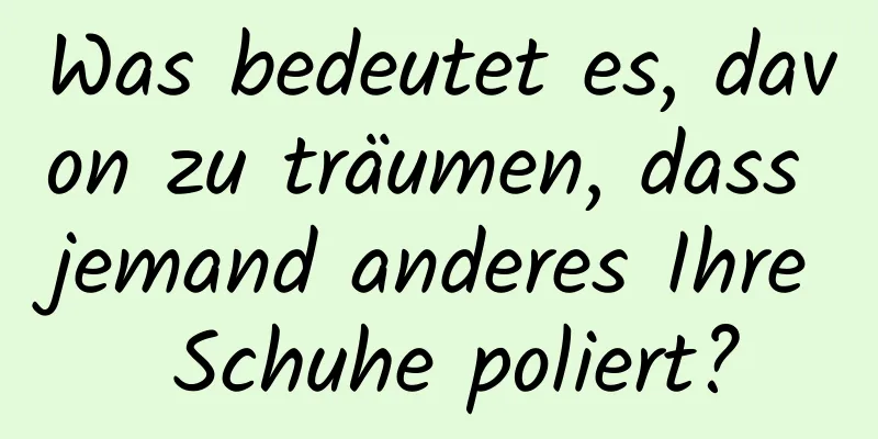 Was bedeutet es, davon zu träumen, dass jemand anderes Ihre Schuhe poliert?