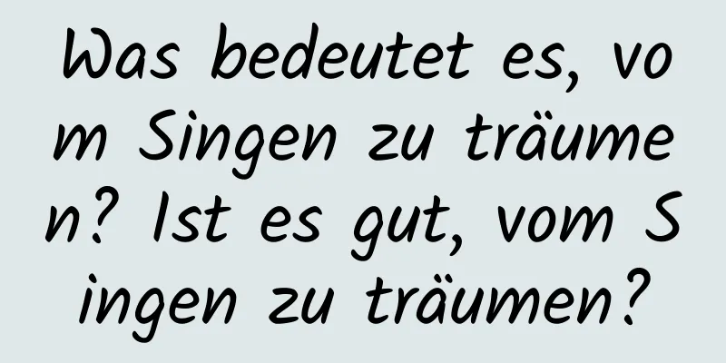 Was bedeutet es, vom Singen zu träumen? Ist es gut, vom Singen zu träumen?