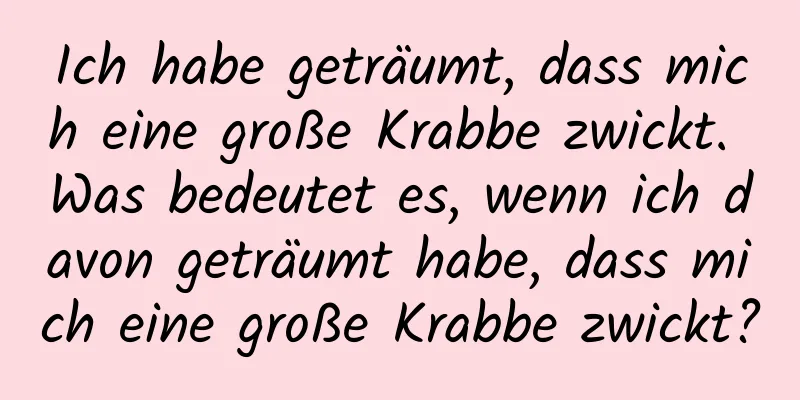 Ich habe geträumt, dass mich eine große Krabbe zwickt. Was bedeutet es, wenn ich davon geträumt habe, dass mich eine große Krabbe zwickt?