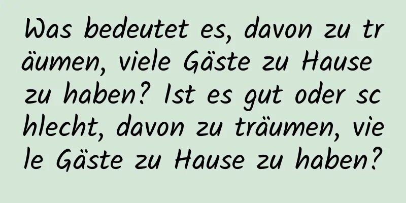 Was bedeutet es, davon zu träumen, viele Gäste zu Hause zu haben? Ist es gut oder schlecht, davon zu träumen, viele Gäste zu Hause zu haben?