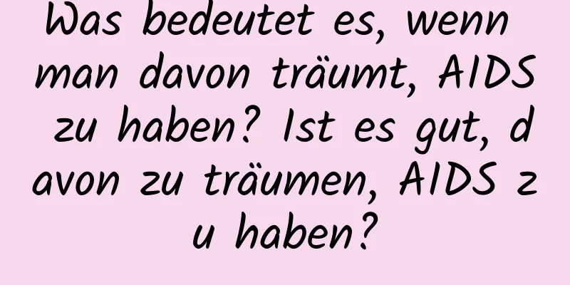 Was bedeutet es, wenn man davon träumt, AIDS zu haben? Ist es gut, davon zu träumen, AIDS zu haben?