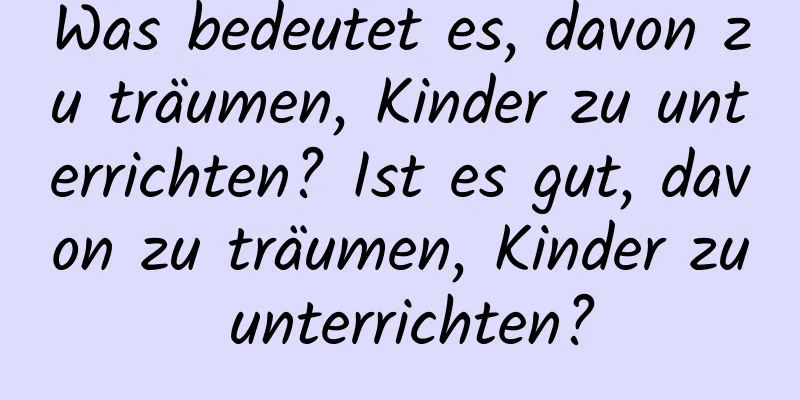 Was bedeutet es, davon zu träumen, Kinder zu unterrichten? Ist es gut, davon zu träumen, Kinder zu unterrichten?