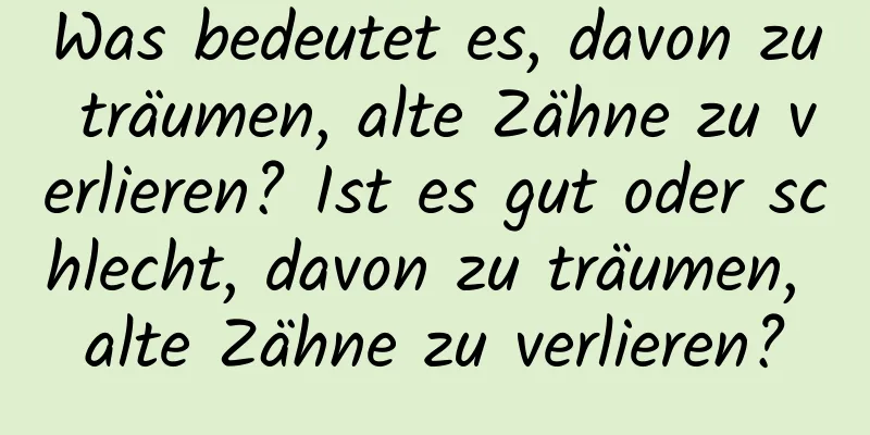 Was bedeutet es, davon zu träumen, alte Zähne zu verlieren? Ist es gut oder schlecht, davon zu träumen, alte Zähne zu verlieren?