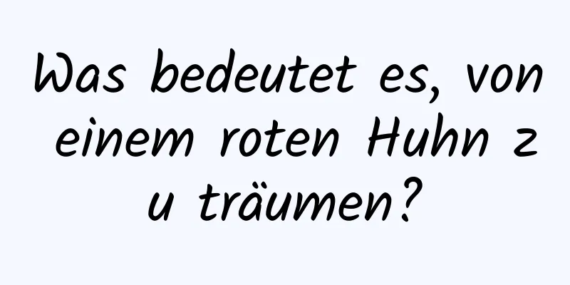 Was bedeutet es, von einem roten Huhn zu träumen?