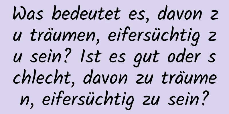 Was bedeutet es, davon zu träumen, eifersüchtig zu sein? Ist es gut oder schlecht, davon zu träumen, eifersüchtig zu sein?