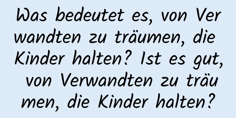 Was bedeutet es, von Verwandten zu träumen, die Kinder halten? Ist es gut, von Verwandten zu träumen, die Kinder halten?