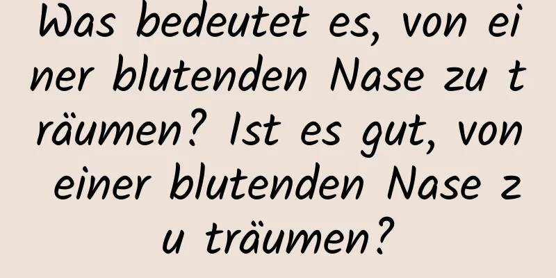 Was bedeutet es, von einer blutenden Nase zu träumen? Ist es gut, von einer blutenden Nase zu träumen?