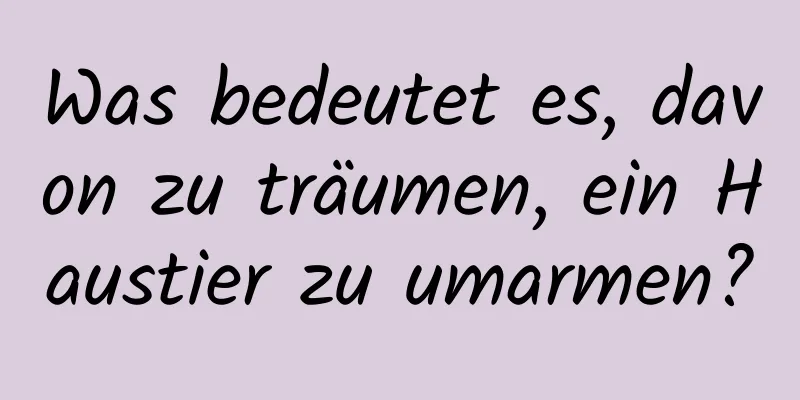 Was bedeutet es, davon zu träumen, ein Haustier zu umarmen?