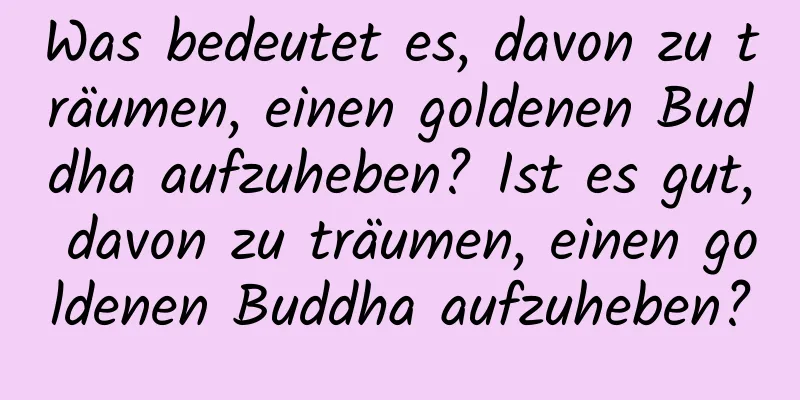 Was bedeutet es, davon zu träumen, einen goldenen Buddha aufzuheben? Ist es gut, davon zu träumen, einen goldenen Buddha aufzuheben?