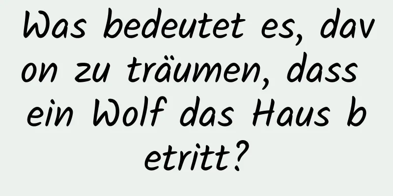 Was bedeutet es, davon zu träumen, dass ein Wolf das Haus betritt?