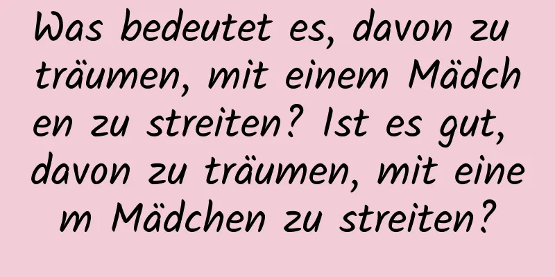 Was bedeutet es, davon zu träumen, mit einem Mädchen zu streiten? Ist es gut, davon zu träumen, mit einem Mädchen zu streiten?