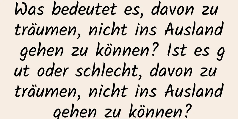 Was bedeutet es, davon zu träumen, nicht ins Ausland gehen zu können? Ist es gut oder schlecht, davon zu träumen, nicht ins Ausland gehen zu können?