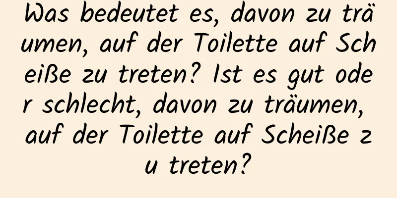 Was bedeutet es, davon zu träumen, auf der Toilette auf Scheiße zu treten? Ist es gut oder schlecht, davon zu träumen, auf der Toilette auf Scheiße zu treten?