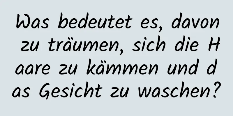 Was bedeutet es, davon zu träumen, sich die Haare zu kämmen und das Gesicht zu waschen?