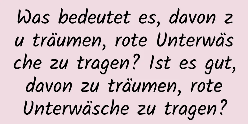 Was bedeutet es, davon zu träumen, rote Unterwäsche zu tragen? Ist es gut, davon zu träumen, rote Unterwäsche zu tragen?