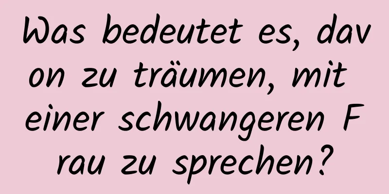 Was bedeutet es, davon zu träumen, mit einer schwangeren Frau zu sprechen?