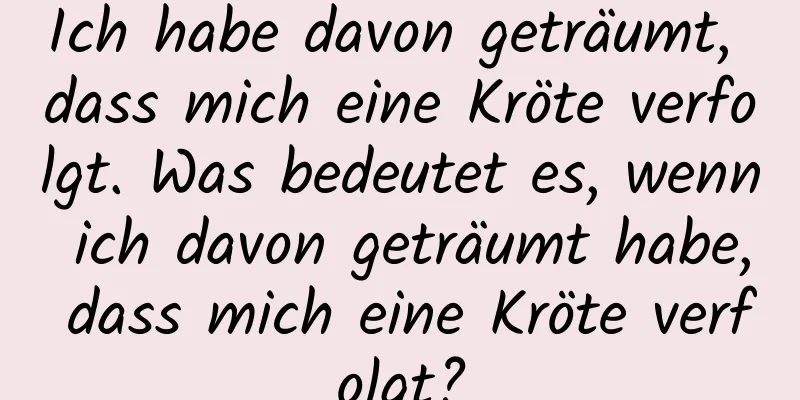 Ich habe davon geträumt, dass mich eine Kröte verfolgt. Was bedeutet es, wenn ich davon geträumt habe, dass mich eine Kröte verfolgt?