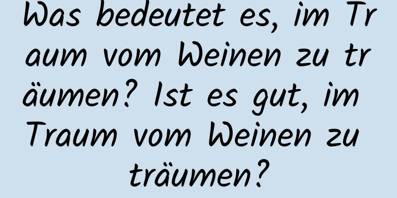 Was bedeutet es, im Traum vom Weinen zu träumen? Ist es gut, im Traum vom Weinen zu träumen?