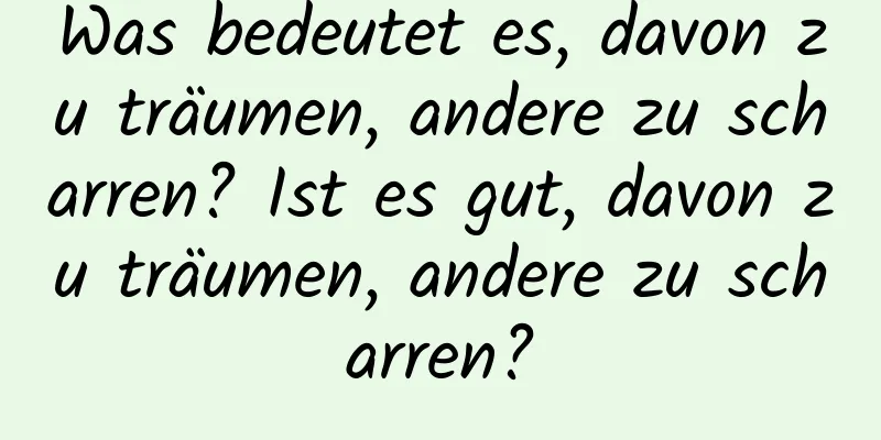 Was bedeutet es, davon zu träumen, andere zu scharren? Ist es gut, davon zu träumen, andere zu scharren?