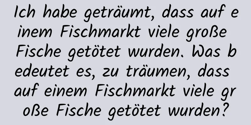 Ich habe geträumt, dass auf einem Fischmarkt viele große Fische getötet wurden. Was bedeutet es, zu träumen, dass auf einem Fischmarkt viele große Fische getötet wurden?