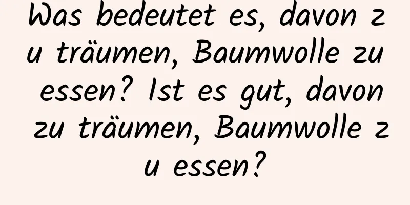 Was bedeutet es, davon zu träumen, Baumwolle zu essen? Ist es gut, davon zu träumen, Baumwolle zu essen?