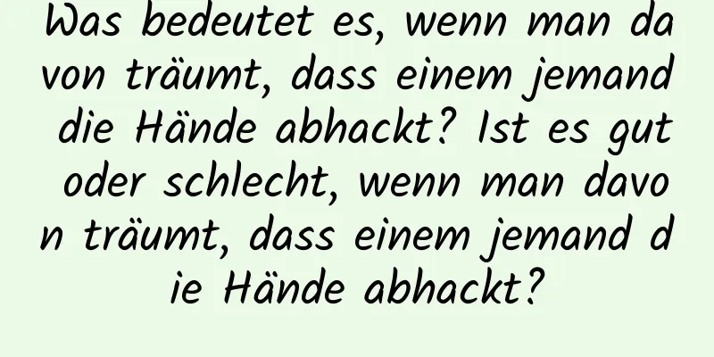 Was bedeutet es, wenn man davon träumt, dass einem jemand die Hände abhackt? Ist es gut oder schlecht, wenn man davon träumt, dass einem jemand die Hände abhackt?