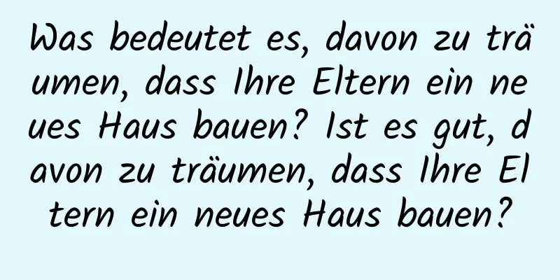 Was bedeutet es, davon zu träumen, dass Ihre Eltern ein neues Haus bauen? Ist es gut, davon zu träumen, dass Ihre Eltern ein neues Haus bauen?