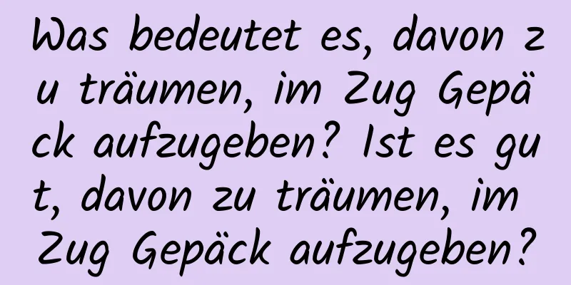 Was bedeutet es, davon zu träumen, im Zug Gepäck aufzugeben? Ist es gut, davon zu träumen, im Zug Gepäck aufzugeben?