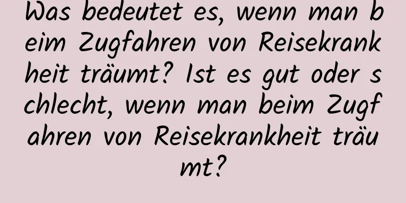 Was bedeutet es, wenn man beim Zugfahren von Reisekrankheit träumt? Ist es gut oder schlecht, wenn man beim Zugfahren von Reisekrankheit träumt?