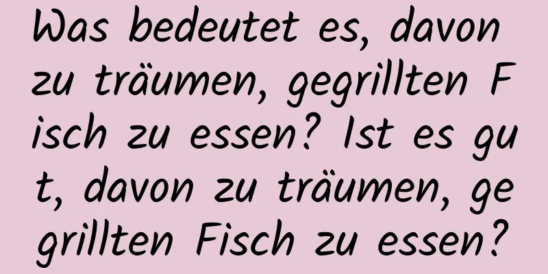 Was bedeutet es, davon zu träumen, gegrillten Fisch zu essen? Ist es gut, davon zu träumen, gegrillten Fisch zu essen?