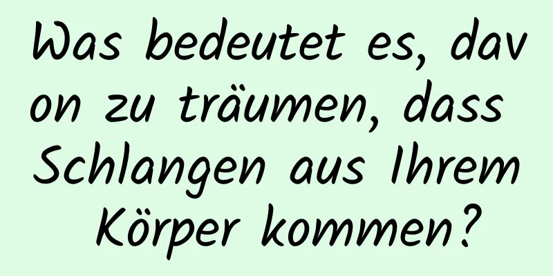 Was bedeutet es, davon zu träumen, dass Schlangen aus Ihrem Körper kommen?