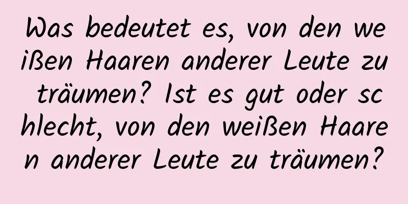 Was bedeutet es, von den weißen Haaren anderer Leute zu träumen? Ist es gut oder schlecht, von den weißen Haaren anderer Leute zu träumen?