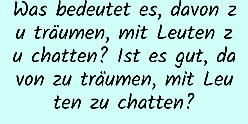 Was bedeutet es, davon zu träumen, mit Leuten zu chatten? Ist es gut, davon zu träumen, mit Leuten zu chatten?