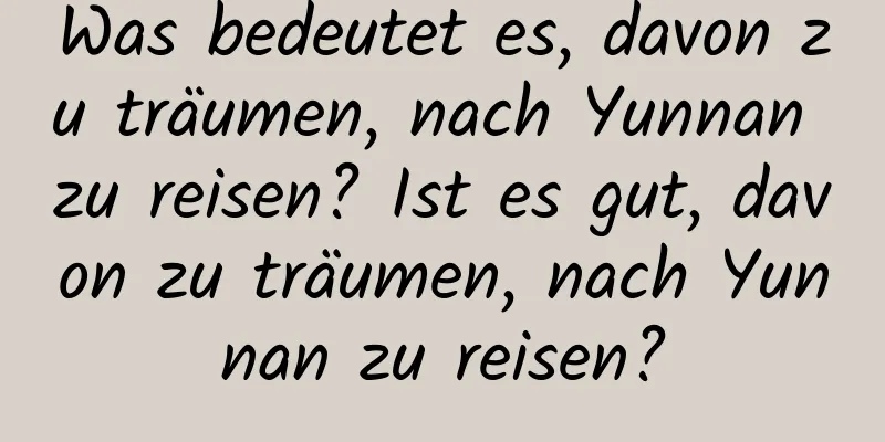 Was bedeutet es, davon zu träumen, nach Yunnan zu reisen? Ist es gut, davon zu träumen, nach Yunnan zu reisen?