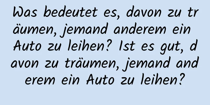 Was bedeutet es, davon zu träumen, jemand anderem ein Auto zu leihen? Ist es gut, davon zu träumen, jemand anderem ein Auto zu leihen?