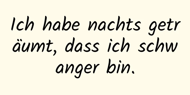 Ich habe nachts geträumt, dass ich schwanger bin.