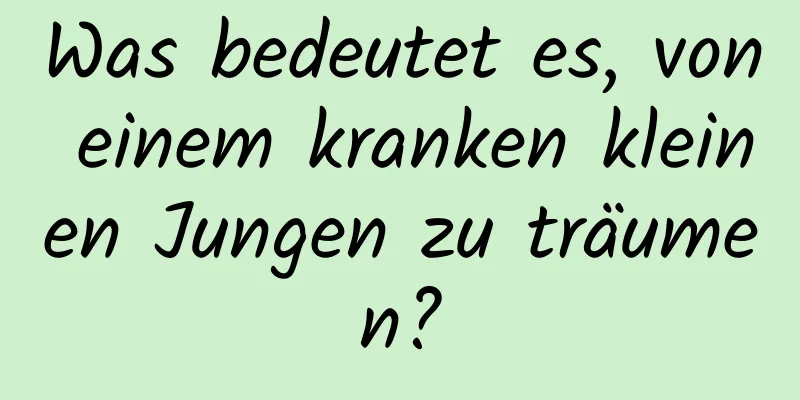 Was bedeutet es, von einem kranken kleinen Jungen zu träumen?