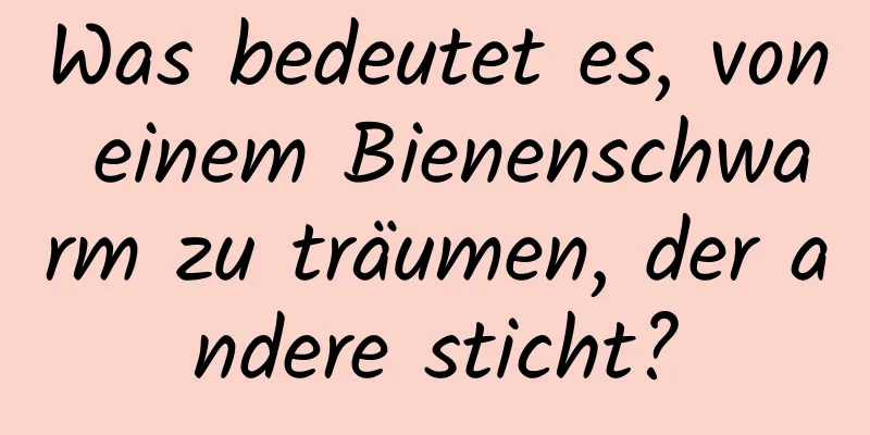 Was bedeutet es, von einem Bienenschwarm zu träumen, der andere sticht?