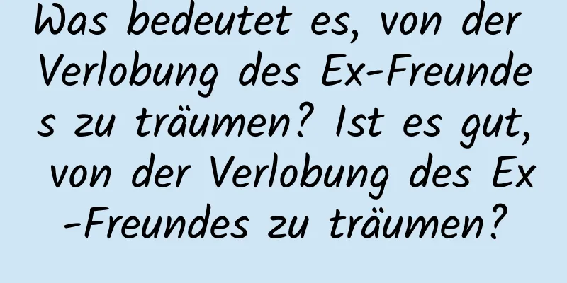 Was bedeutet es, von der Verlobung des Ex-Freundes zu träumen? Ist es gut, von der Verlobung des Ex-Freundes zu träumen?