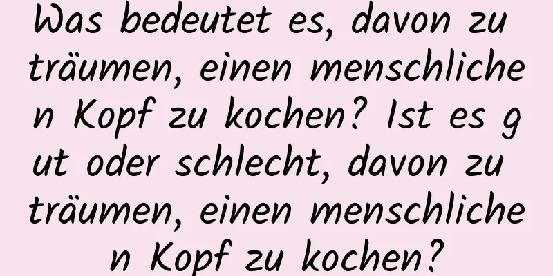 Was bedeutet es, davon zu träumen, einen menschlichen Kopf zu kochen? Ist es gut oder schlecht, davon zu träumen, einen menschlichen Kopf zu kochen?