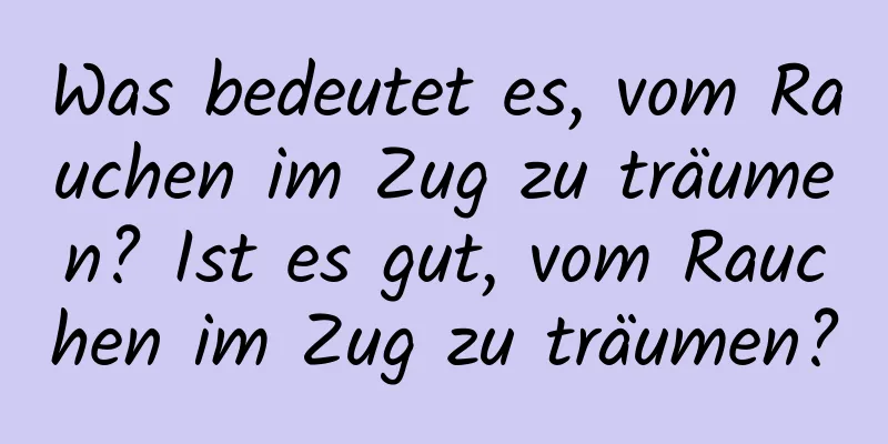 Was bedeutet es, vom Rauchen im Zug zu träumen? Ist es gut, vom Rauchen im Zug zu träumen?