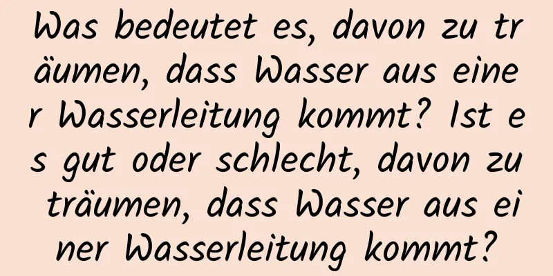 Was bedeutet es, davon zu träumen, dass Wasser aus einer Wasserleitung kommt? Ist es gut oder schlecht, davon zu träumen, dass Wasser aus einer Wasserleitung kommt?