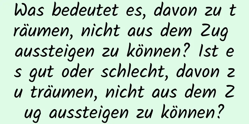 Was bedeutet es, davon zu träumen, nicht aus dem Zug aussteigen zu können? Ist es gut oder schlecht, davon zu träumen, nicht aus dem Zug aussteigen zu können?