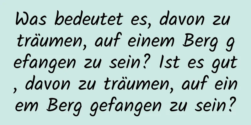 Was bedeutet es, davon zu träumen, auf einem Berg gefangen zu sein? Ist es gut, davon zu träumen, auf einem Berg gefangen zu sein?