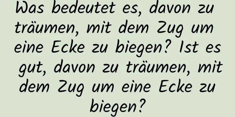 Was bedeutet es, davon zu träumen, mit dem Zug um eine Ecke zu biegen? Ist es gut, davon zu träumen, mit dem Zug um eine Ecke zu biegen?