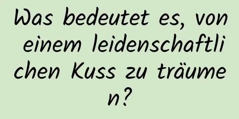 Was bedeutet es, von einem leidenschaftlichen Kuss zu träumen?