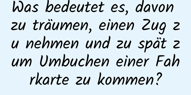 Was bedeutet es, davon zu träumen, einen Zug zu nehmen und zu spät zum Umbuchen einer Fahrkarte zu kommen?