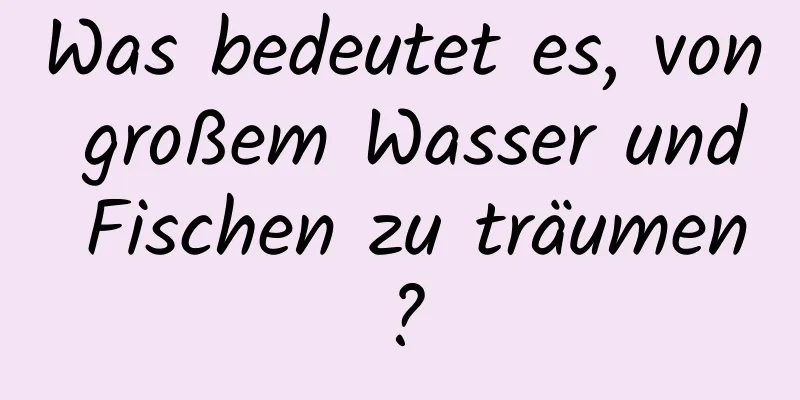 Was bedeutet es, von großem Wasser und Fischen zu träumen?