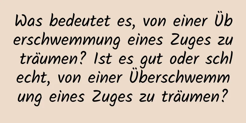 Was bedeutet es, von einer Überschwemmung eines Zuges zu träumen? Ist es gut oder schlecht, von einer Überschwemmung eines Zuges zu träumen?